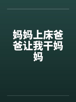 妈妈上床爸爸让我干妈妈 妈妈上床爸爸让我干妈妈