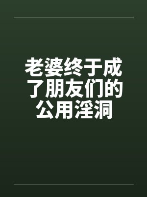 老婆终于成了朋友们的公用淫洞 老婆终于成了朋友们的公用淫洞