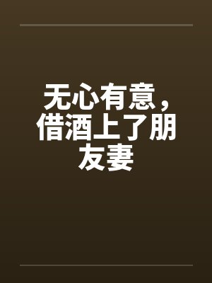 无心有意,借酒上了朋友妻 无心有意,借酒上了朋友妻