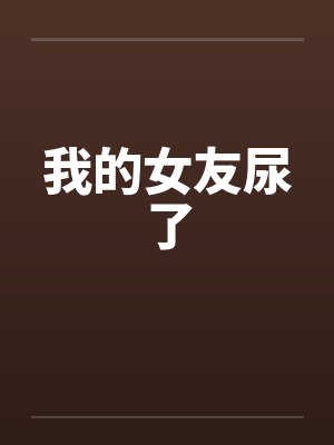 我的女友尿了 我的女友尿了