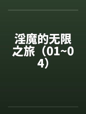 淫魔的无限之旅(01~04) 淫魔的无限之旅(01~04)