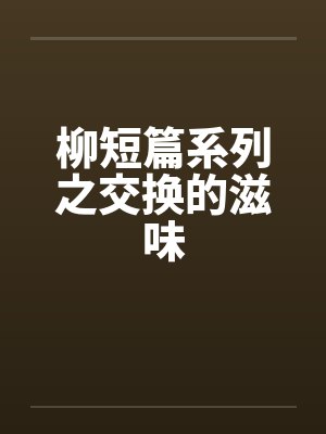 柳短篇系列之交换的滋味 柳短篇系列之交换的滋味
