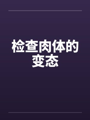 检查肉体的变态 检查肉体的变态