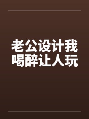 老公设计我喝醉让人玩 老公设计我喝醉让人玩