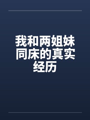 我和两姐妹同床的真实经历 我和两姐妹同床的真实经历