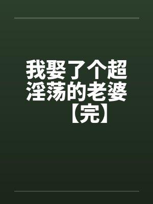 我娶了个超淫荡的老婆【完】 我娶了个超淫荡的老婆【完】