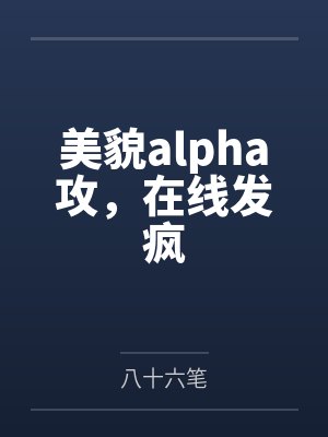 美貌alpha攻,在线发疯 美貌alpha攻,在线发疯
