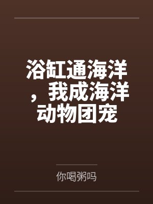 浴缸通海洋,我成海洋动物团宠笔趣阁无弹窗 浴缸通海洋,我成海洋动物团宠笔趣阁无弹窗