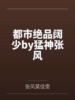 都市绝品阔少by猛神张风 都市绝品阔少by猛神张风