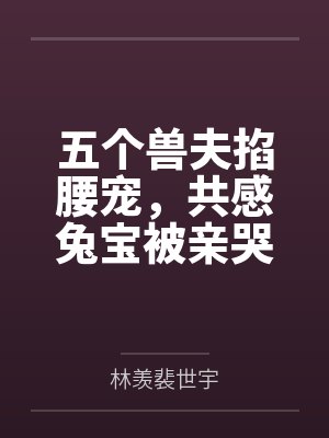 五个兽夫掐腰宠,共感兔宝被亲哭 五个兽夫掐腰宠,共感兔宝被亲哭