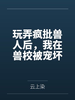玩弄疯批兽人后,我在兽校被宠坏 玩弄疯批兽人后,我在兽校被宠坏