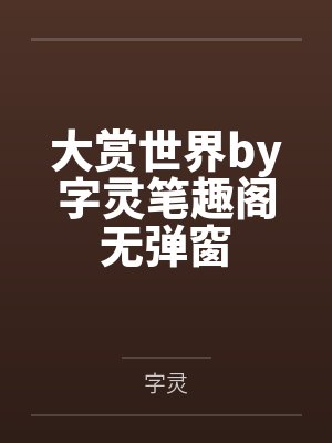 大赏世界by字灵笔趣阁无弹窗
