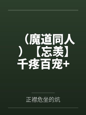 (魔道同人)【忘羡】千疼百宠+番外 (魔道同人)【忘羡】千疼百宠+番外