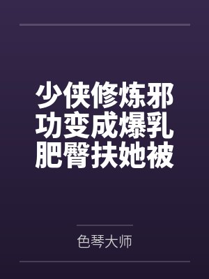 少侠修炼邪功变成爆乳肥臀扶她被魔教抓走淫堕肉体改造蛊虫调教淫丝全包变成肉便器苗床 少侠修炼邪功变成爆乳肥臀扶她被魔教抓走淫堕肉体改造蛊虫调教淫丝全包变成肉便器苗床