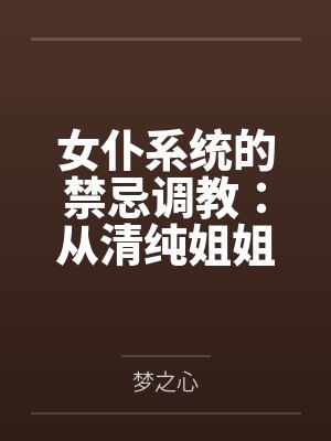 女仆系统的禁忌调教:从清纯姐姐到淫欲魅魔 女仆系统的禁忌调教:从清纯姐姐到淫欲魅魔