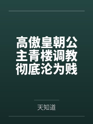 高傲皇朝公主青楼调教彻底沦为贱奴肉玩具 高傲皇朝公主青楼调教彻底沦为贱奴肉玩具
