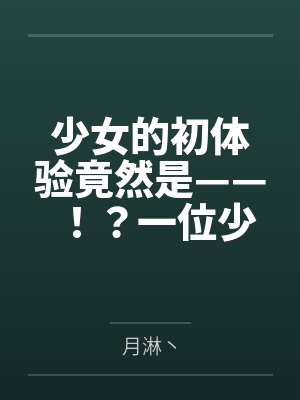 少女的初体验竟然是——!?一位少女的数日调教,两位少女如梦似幻的绝美一天 少女的初体验竟然是——!?一位少女的数日调教,两位少女如梦似幻的绝美一天