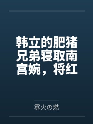韩立的肥猪兄弟寝取南宫婉,将红拂母女以及其他美人仙子一起收归胯下,肆意调教成淫贱性奴 韩立的肥猪兄弟寝取南宫婉,将红拂母女以及其他美人仙子一起收归胯下,肆意调教成淫贱性奴