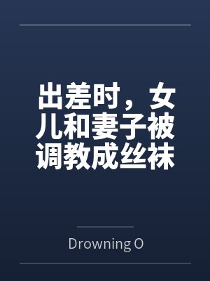 出差时,女儿和妻子被调教成丝袜性奴 出差时,女儿和妻子被调教成丝袜性奴