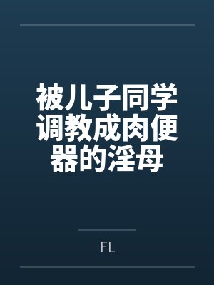 被儿子同学调教成肉便器的淫母 被儿子同学调教成肉便器的淫母