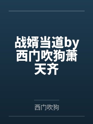 战婿当道by西门吹狗萧天齐 战婿当道by西门吹狗萧天齐