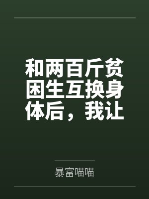 和两百斤贫困生互换身体后,我让她高考三十七分 和两百斤贫困生互换身体后,我让她高考三十七分