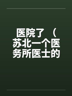 医院了 (苏北一个医务所医士的回忆)【完】 医院了 (苏北一个医务所医士的回忆)【完】