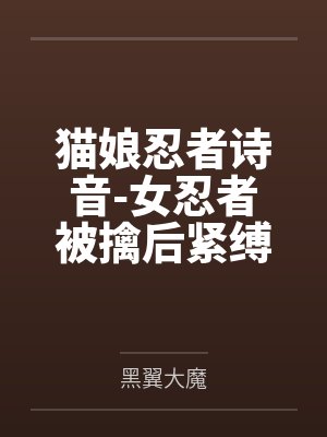 猫娘忍者诗音-女忍者被擒后紧缚改造穿环调教凌辱的故事