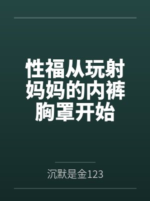 性福从玩射妈妈的内裤胸罩开始 性福从玩射妈妈的内裤胸罩开始