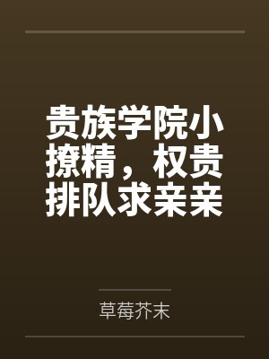 贵族学院小撩精,权贵排队求亲亲 贵族学院小撩精,权贵排队求亲亲