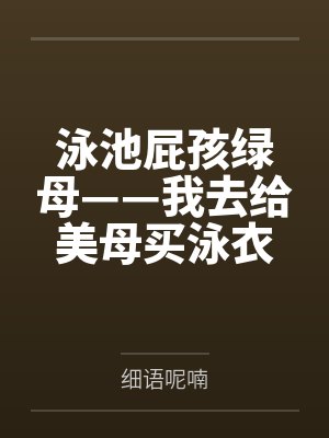 泳池屁孩绿母——我去给美母买泳衣,却不知慈祥温柔的爆乳老妈被熊孩子调教成只会发出浪叫的淫贱母猪!丰满 泳池屁孩绿母——我去给美母买泳衣,却不知慈祥温柔的爆乳老妈被熊孩子调教成只会发出浪叫的淫贱母猪!丰满