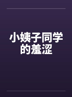 小姨子同学的羞涩 小姨子同学的羞涩