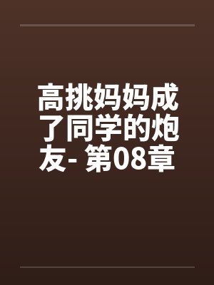 高挑妈妈成了同学的炮友- 第08章 高挑妈妈成了同学的炮友- 第08章