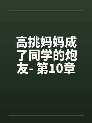高挑妈妈成了同学的炮友- 第10章 高挑妈妈成了同学的炮友- 第10章