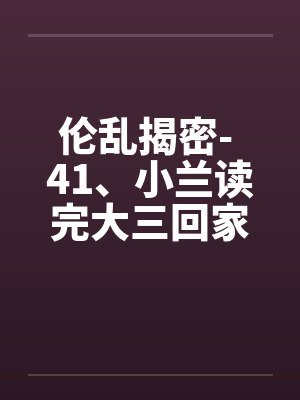 伦乱揭密- 41、小兰读完大三回家了 伦乱揭密- 41、小兰读完大三回家了