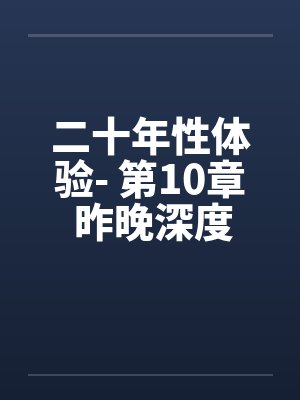 二十年性体验- 第10章 昨晚深度体验D罩杯白虎熟女 二十年性体验- 第10章 昨晚深度体验D罩杯白虎熟女