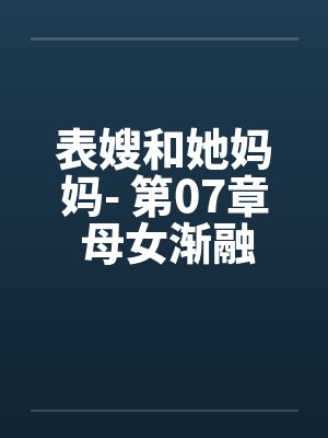 表嫂和她妈妈- 第07章 母女渐融同求欢 表嫂和她妈妈- 第07章 母女渐融同求欢