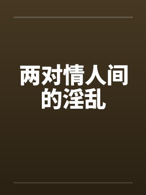 两对情人间的淫乱 两对情人间的淫乱