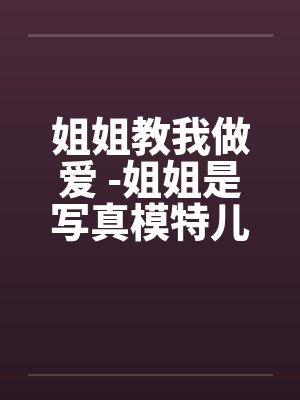 姐姐教我做爱 -姐姐是写真模特儿 姐姐教我做爱 -姐姐是写真模特儿