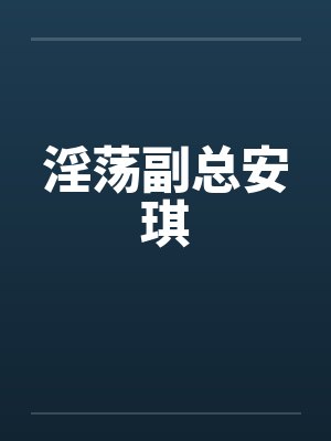 淫荡副总安琪 淫荡副总安琪