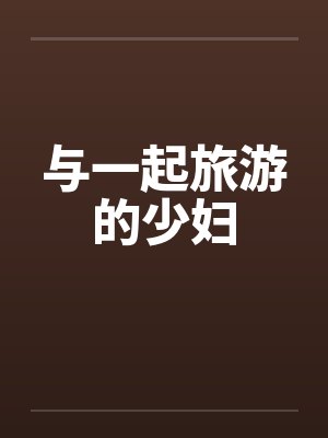 与一起旅游的少妇 与一起旅游的少妇