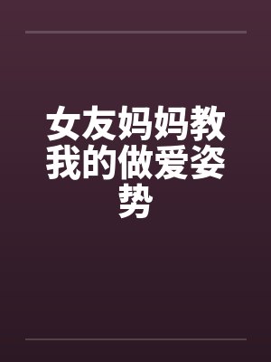 女友妈妈教我的做爱姿势 女友妈妈教我的做爱姿势