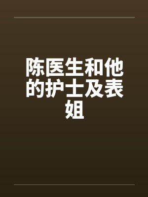 陈医生和他的护士及表姐 陈医生和他的护士及表姐