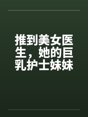 推到美女医生,她的巨乳护士妹妹在偷窥,继续推到随便玩个姐妹双飞 推到美女医生,她的巨乳护士妹妹在偷窥,继续推到随便玩个姐妹双飞