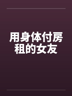 用身体付房租的女友 用身体付房租的女友