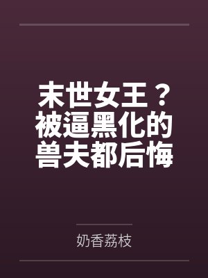 末世女王?被逼黑化的兽夫都后悔了 末世女王?被逼黑化的兽夫都后悔了