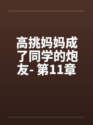 高挑妈妈成了同学的炮友- 第11章 高挑妈妈成了同学的炮友- 第11章