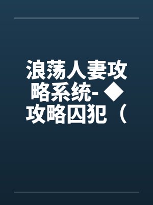 浪荡人妻攻略系统- ◆攻略囚犯(四)(高H) 浪荡人妻攻略系统- ◆攻略囚犯(四)(高H)