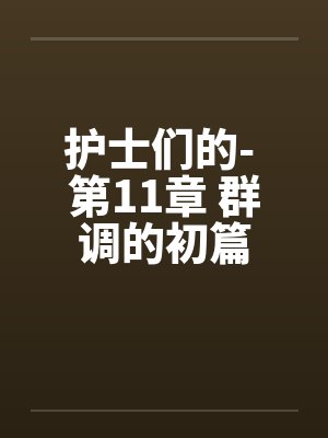 护士们的- 第11章 群调的初篇 护士们的- 第11章 群调的初篇
