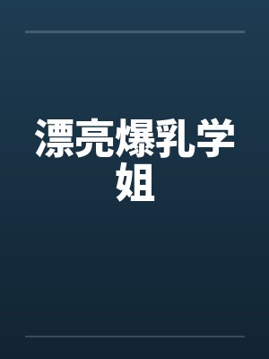 漂亮爆乳学姐 漂亮爆乳学姐